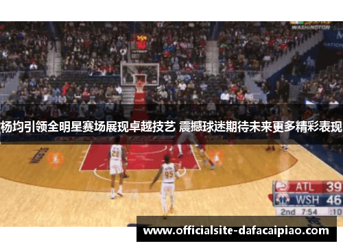 杨均引领全明星赛场展现卓越技艺 震撼球迷期待未来更多精彩表现