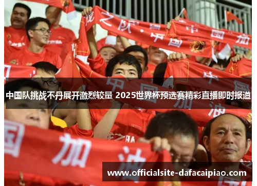 中国队挑战不丹展开激烈较量 2025世界杯预选赛精彩直播即时报道