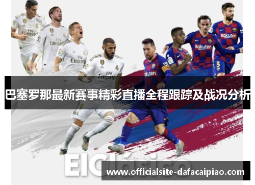巴塞罗那最新赛事精彩直播全程跟踪及战况分析