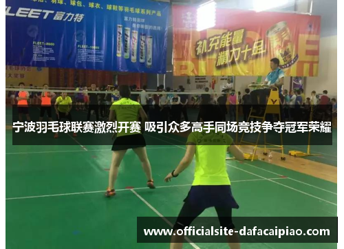 宁波羽毛球联赛激烈开赛 吸引众多高手同场竞技争夺冠军荣耀