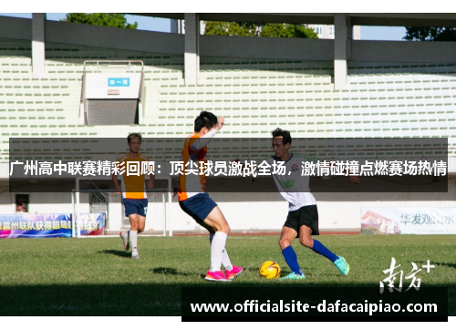 广州高中联赛精彩回顾：顶尖球员激战全场，激情碰撞点燃赛场热情