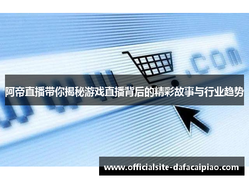 阿帝直播带你揭秘游戏直播背后的精彩故事与行业趋势
